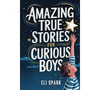 Amazing True Stories For Curious Boys: Inspiring Tales to Build Confidence, Resilience, and Strong Character - Real-Life Lessons for Growing Into a Great Young Man (Epic Tales for Brave Kids)