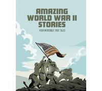 Amazing World War II Stories: Four Incredible True Tales