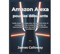 Amazon Alexa pour les débutants: Guide étape par étape pour les appareils Echo, la configuration de la maison connectée, les commandes vocales, les routines et l'utilisation quotidienne