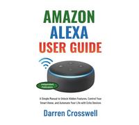 Amazon Alexa User Guide: A Simple Manual to Unlock Hidden Features, Control Your Smart Home, and Automate Your Life with Echo Devices