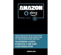 Amazon Alexa with AI: Mastering Alexa Everyday Use and Customization: The Complete Step by Step Setup Guide for Echo, Echo Show, Fire TV, and Other Smart Devices (ALEXA GUIDE SERIES)