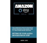 Amazon Alexa with AI: Setting Up Your Alexa Devices Step by Step: The Complete Step by Step Setup Guide for Echo, Echo Show, Fire TV, and Other Smart Devices (ALEXA GUIDE SERIES)