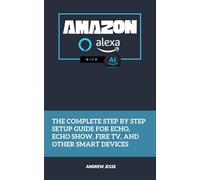 Amazon Alexa with AI: The Complete Step by Step Setup Guide for Echo, Echo Show, Fire TV, and Other Smart Devices (ALEXA GUIDE SERIES)