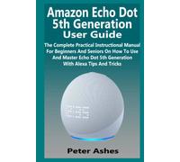 Amazon Echo Dot 5th Generation User Guide: The Complete Practical Instructional Manual For Beginners And Seniors On How To Use And Master Echo Dot 5th Generation With Alexa Tips And Tricks