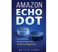 Amazon Echo Dot: The Ultimate Amazon Echo User Guide For Beginners (Amazon Alexa Book 1, 2nd Generation, Amazon Echo, Dot, Echo Dot, Amazon Echo User Manual, Step by step guide, Amazon Dot, Ebook)
