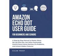 AMAZON ECHO DOT USER GUIDE FOR BEGINNERS AND SENIORS: A Step-by-Step Manual to Master Alexa, Set Up Echo Dot, Use Voice Commands, Control Smart Home Devices, Fix Problems, and Unlock Hidden Features
