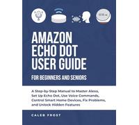 AMAZON ECHO DOT USER GUIDE FOR BEGINNERS AND SENIORS: A Step-by-Step Manual to Master Alexa, Set Up Echo Dot, Use Voice Commands, Control Smart Home Devices, Fix Problems, and Unlock Hidden Features