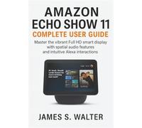Amazon Echo Show 11 Complete User Guide: Master the vibrant Full HD smart display with spatial audio features and intuitive Alexa interactions