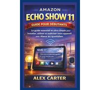 AMAZON ECHO SHOW 11 Guide pour débutants: Le guide essentiel et ultra simple pour installer, utiliser et maîtriser votre appareil avec Alexa au quotidien