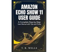 AMAZON ECHO SHOW 11 USER GUIDE: A Complete Step-by-Step User Manual with Tips and Tricks