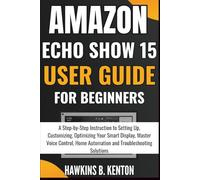 Amazon Echo Show 15 User Guide For Beginners: A Step-by-Step Instruction to Setting Up, Customizing, Optimizing Your Smart Display, Master Voice ... Troubleshooting Solutions (TECH GUIDE MANUAL)
