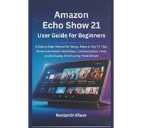 Amazon Echo Show 21 User Guide for Beginners: A Step-by-Step Manual for Setup, Alexa & Fire TV Tips, Home Automation Workflows, Communication Tools, and Everyday Smart Living Made Simple