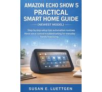 Amazon Echo Show 5 Practical Smart Home Guide (newest model): Step by step setup tips automation routines Alexa voice control troubleshooting for everyday hands free living