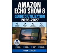 Amazon Echo Show 8 Guide d'Utilisation 2026-2027: Configurer, personnaliser et maitriser votre assistant vocal et ecran connecte du premier demarrage aux fonctions avancees