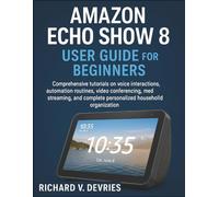 Amazon Echo Show 8 User Guide for Beginners: Comprehensive tutorials on voice interactions, automation routines, video conferencing, media streaming, and complete personalized household organization.