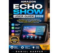 AMAZON ECHO SHOW USER GUIDE 2026: THE COMPLETE STEP-BY-STEP MANUAL TO MASTER ALEXA, SET UP YOUR DEVICE, CONTROL YOUR SMART HOME, MAKE VIDEO CALLS, AND UNLOCK HIDDEN FEATURES WITH EASE