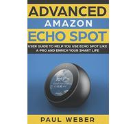 Amazon Echo Spot: Advanced Amazon Echo Spot User Guide to Help You Use Echo Spot like a Pro and Enrich Your Smart Life