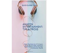 AMAZON ENTERTAINMENT: TIPS & TRICKS: Make The Most Out Of Amazon Music, Prime Video, Appstore, Digital Games, Online Courses, Audiobooks, Rapids