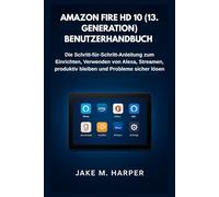 AMAZON FIRE HD 10 (13. GENERATION) BENUTZERHANDBUCH: Die Schritt-für-Schritt-Anleitung zum Einrichten, Verwenden von Alexa, Streamen, produktiv ... lösen (Unverzichtbares Handbuch für Senioren)