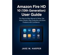 Amazon Fire HD 10 (13th Generation) User Guide: The Step-by-step Manual to Setup, Use Alexa, Stream, Stay Productive , and Solve Problems With ... Guide Manual for Beginners and Seniors)