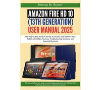 Amazon Fire HD 10 (13th Generation) User Manual 2025: The Step-by-Step Guide to Set Up, Customize, and Optimize Your Tablet with Hidden Features, Troubleshooting Solutions, and Essential Shortcuts