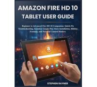 AMAZON FIRE HD 10 TABLET USER GUIDE: Beginner to Advanced Fire HD 10 Companion: Quick-Fix Troubleshooting, Seamless Google Play Store Installation, Hidden Features, and Parental Control Mastery