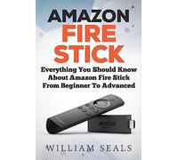 Amazon Fire Stick: Everything You Should Know About Amazon Fire Stick From Beginner To Advanced (Amazon Fire Tv Stick User Guide)