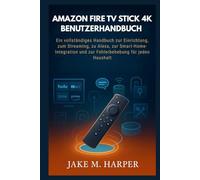 AMAZON FIRE TV STICK 4K BENUTZERHANDBUCH: Ein vollständiges Handbuch zur Einrichtung, zum Streaming, zu Alexa, zur Smart-Home-Integration und zur ... (Unverzichtbares Handbuch für Senioren)