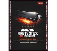 Amazon Fire TV Stick (4K) User Guide 2026: The Complete Master Guide to Setup, Streaming, Alexa Voice Control, Smart Home, Gaming, Hidden Features, Tips and Tricks - For Beginners, Seniors and Power
