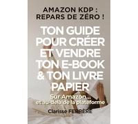 AMAZON KDP : REPARS DE ZÉRO !: TON GUIDE POUR CRÉER ET VENDRE TON E-BOOK & TON LIVRE PAPIER sur Amazon… et au-delà de la plateforme (Créer et vendre des e-books - point de départ : Amazon KDP)