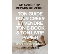 AMAZON KDP : REPARS DE ZÉRO !: TON GUIDE POUR CRÉER ET VENDRE TON E-BOOK & TON LIVRE PAPIER sur Amazon… et au-delà de la plateforme (Créer et vendre des e-books - point de départ : Amazon KDP)