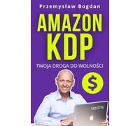 Amazon KDP. Twoja Droga do Wolności: Odkryj sprawdzony model biznesu online, dzięki któremu uwolnisz się od etatu, odzyskasz czas i zaczniesz pracować na własnych zasadach.