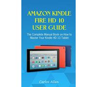 Amazon Kindle Fire HD 10 User Guide: The Complete Manual Book on How to Master Your Kindle HD 10 Tablet