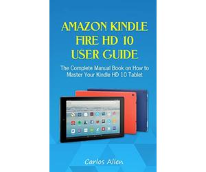 Amazon Kindle Fire HD 10 User Guide: The Complete Manual Book on How to Master Your Kindle HD 10 Tablet