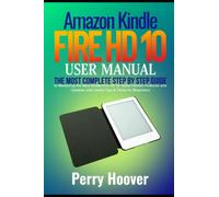 Amazon Kindle Fire HD 10 User Manual: The Most Complete Step by Step Guide to Mastering the New Kindle Fire HD 10 Tablet Hidden Features and Updates with Useful Tips & Tricks for Beginners