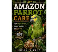 AMAZON PARROT CARE: From Natural Habitat to Home Care: Feeding, Housing, and Behavioral Mastery.