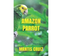 AMAZON PARROT: The Owner’s Manual To Caring And Keeping Healthy Amazon Parrot. A Complete Beginners Guide To Housing, Feeding, Schooling, Training And Caring For Amazon Parrot