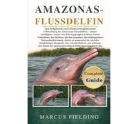 AMAZONAS-FLUSSDELFIN: Eine tiefgehende und verantwortungsbewusste Erforschung des Amazonas-Flussdelfins - seiner Intelligenz, seines vom Fluss ... der ökologischen Herausforderungen, denen er
