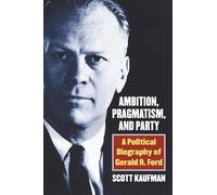Ambition, Pragmatism, and Party: A Political Biography of Gerald R. Ford
