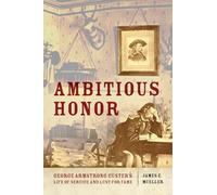 Ambitious Honor: George Armstrong Custer's Life of Service and Lust for Fame