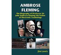 Ambrose Fleming: The Biography of Professor Sir John Ambrose Fleming, the Father of Electronic Technology