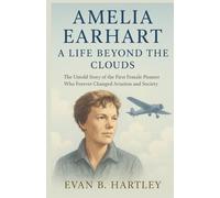 AMELIA EARHART: A Life Beyond the Clouds: The Untold Story of the First Female Pioneer Who Forever Changed Aviation and Society (The Queens of Time: The Women Who Changed History)