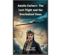 Amelia Earhart: The Lost Flight and the Overlooked Clues: Examining the Critical Mistakes, Radio Failures, and Missing Evidence That Led to Her Vanishing