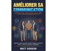 Améliorer sa Communication: Apprenez à Parler en Public, Décoder le Langage Coprorel des Autres, et Créer des Connexions Authentiques