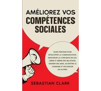 Améliorez vos compétences sociales: Guide pratique pour développer la communication, renforcer la confiance en soi, créer et gérer des relations, ... authentiques Maîtriser les compétences socia)