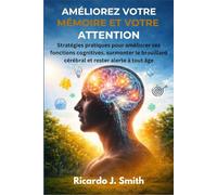 AMÉLIOREZ VOTRE MÉMOIRE ET VOTRE ATTENTION: Stratégies pratiques pour améliorer ses fonctions cognitives, surmonter le brouillard cérébral et rester alerte à tout âge