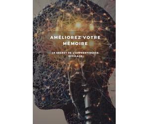 Améliorez Votre Mémoire : Le Secret de l'Apprentissage Efficace: Découvrez les méthodes pour améliorer votre mémoire et réussir dans vos études ou votre carrière