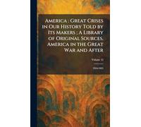 America: Great Crises in Our History Told by Its Makers ; A Library of Original Sources. America in the Great War and After: 1916-1925