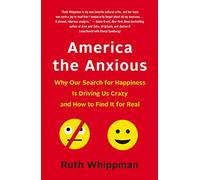 America the Anxious: Why Our Search for Happiness Is Driving Us Crazy and How to Find It for Real