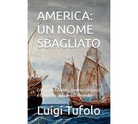 AMERICA: UN NOME SBAGLIATO: Cristoforo Colombo, Amerigo Vespucci e l’equivoco che cambiò il mondo (Cristoforo Colombo,Amerigo Vespucci e la scoperta dell'America)
